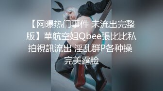 【网曝热门事件 未流出完整版】華航空姐Qbee張比比私拍視訊流出 淫乱群P各种操 完美露脸