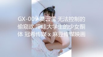 GX-009 莫云雪 无法控制的偷窥欲 淫娃大学生的少女酮体 冠希传媒 x 麻豆传媒映画