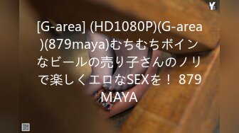 [G-area] (HD1080P)(G-area)(879maya)むちむちボインなビールの売り子さんのノリで楽しくエロなSEXを！ 879MAYA