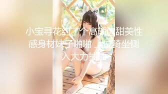 小宝寻花约了个高颜值甜美性感身材妹子啪啪 上位骑坐侧入大力抽插