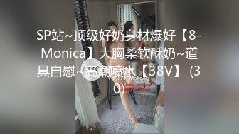 SP站~顶级好奶身材爆好【8-Monica】大胸柔软酥奶~道具自慰~高潮喷水【38V】 (30)