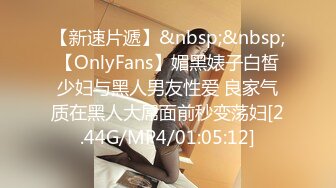 【新速片遞】&nbsp;&nbsp;【OnlyFans】媚黑婊子白皙少妇与黑人男友性爱 良家气质在黑人大屌面前秒变荡妇[2.44G/MP4/01:05:12]