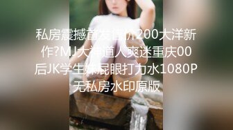 私房震撼首发售价200大洋新作?MJ大神道人爽迷重庆00后JK学生妹屁眼打力水1080P无私房水印原版