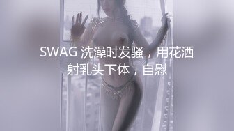 SWAG 洗澡时发骚，用花洒射乳头下体，自慰