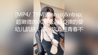 [MP4/ 79M]&nbsp;&nbsp; 超嫩微肉00后极品~Q弹的婴幼儿肌肤，操一次真是青春不后悔