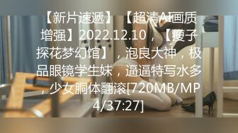 【新片速遞】 【超清AI画质增强】2022.12.10，【瘦子探花梦幻馆】，泡良大神，极品眼镜学生妹，逼逼特写水多，少女胴体翻滚[720MB/MP4/37:27]