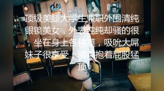 顶级美腿大学生兼职外围清纯眼镜美女，外表纯纯却骚的很，坐在身上各种摸，吸吮大屌妹子很享受，骑乘抱着屁股猛顶