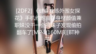 [2DF2] 《健身教练外围女探花》手机约炮苗条身材颜值兼职妹没干一会被妹子发现偷拍翻车了[MP4/160MB][BT种子]