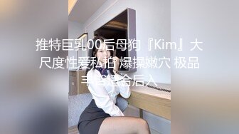 推特巨乳00后母狗『Kim』大尺度性爱私拍 爆操嫩穴 极品丰臀适合后入