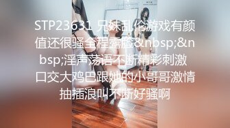 STP23631 兄妹乱伦游戏有颜值还很骚全程露脸&nbsp;&nbsp;淫声荡语不断精彩刺激 口交大鸡巴跟她的小哥哥激情抽插浪叫不断好骚啊