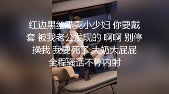 红边黑丝漂亮小少妇 你要戴套 被我老公发现的 啊啊 别停 操我 我要死了 大奶大屁屁 全程骚话不停内射