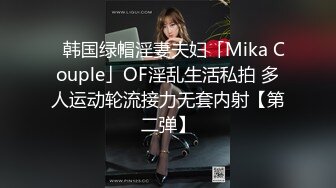 ✨韩国绿帽淫妻夫妇「Mika Couple」OF淫乱生活私拍 多人运动轮流接力无套内射【第二弹】