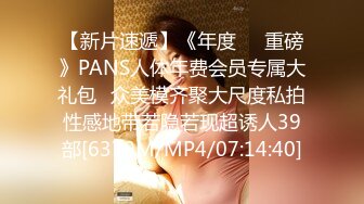 【新片速遞】《年度❤️重磅》PANS人体年费会员专属大礼包⭐众美模齐聚大尺度私拍性感地带若隐若现超诱人39部[6370M/MP4/07:14:40]