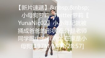 【新片速遞】&nbsp;&nbsp; ⚡小母狗萝莉⚡Twitter萝莉〖YunaNic02〗小小年纪就被捅成爸爸的形状 在外是老师同学眼中的乖乖女 在家是小母狗[197M/MP4/28:57]