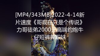 [MP4/343MB]2022-4-14新片速度《哥现在只是个传说》力哥徒弟2000元高端约炮牛仔短裤兼职妹