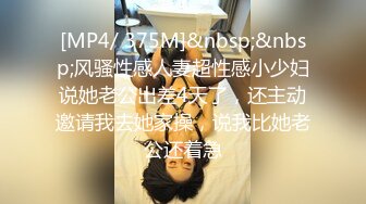 [MP4/ 375M]&nbsp;&nbsp;风骚性感人妻超性感小少妇说她老公出差4天了，还主动邀请我去她家操，说我比她老公还着急