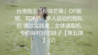 台湾炮王「粉味芒果」OF啪啪、BDMS、多人运动约炮私拍 情欲实践者，女体读取机，专约身材好的妹子【第五弹】 (2)