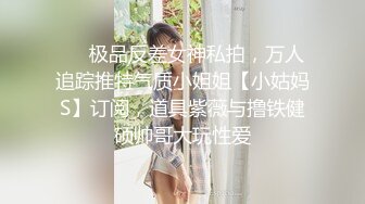 ❤️极品反差女神私拍，万人追踪推特气质小姐姐【小姑妈S】订阅，道具紫薇与撸铁健硕帅哥大玩性爱