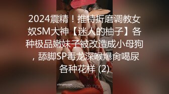 2024震精！推特折磨调教女奴SM大神【迷人的柚子】各种极品嫩妹子被改造成小母狗，舔脚SP毒龙深喉爆肏喝尿各种花样 (2)