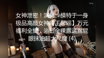 女神泄密！演员、模特于一身极品高颜女神【王馨瑶】万元福利全集，浴缸全裸露逼露屁眼抹油超大尺度 (4)