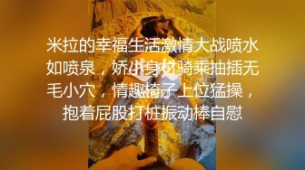 米拉的幸福生活激情大战喷水如喷泉，娇小身材骑乘抽插无毛小穴，情趣椅子上位猛操，抱着屁股打桩振动棒自慰