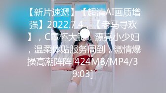 【新片速遞】【超清AI画质增强】2022.7.4，【老马寻欢】，C罩杯大胸，漂亮小少妇，温柔体贴服务周到，激情爆操高潮阵阵[424MB/MP4/39:03]