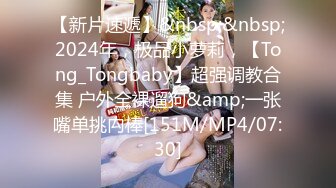 【新片速遞】&nbsp;&nbsp;2024年，极品小萝莉，【Tong_Tongbaby】超强调教合集 户外全裸遛狗&amp;一张嘴单挑禸棒[151M/MP4/07:30]