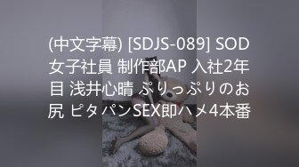 (中文字幕) [SDJS-089] SOD女子社員 制作部AP 入社2年目 浅井心晴 ぷりっぷりのお尻 ピタパンSEX即ハメ4本番