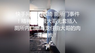 快手网红 夏芯琦 厕所门事件！精神小妹被大哥无套插入 厕所内口爆毒龙任由大哥的肉棒调教！