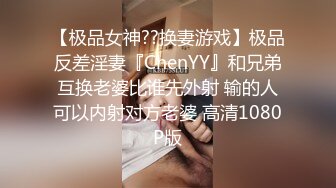 【极品女神??换妻游戏】极品反差淫妻『ChenYY』和兄弟互换老婆比谁先外射 输的人可以内射对方老婆 高清1080P版