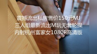 震撼流出私房售价150元MJ三人组最新流出M玩无套轮操内射杭州富家女1080P高清版