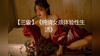 【三级】《纯情女孩体验性生活》