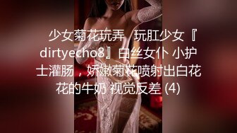 ⚡少女菊花玩弄⚡玩肛少女『dirtyecho8』白丝女仆 小护士灌肠，娇嫩菊花喷射出白花花的牛奶 视觉反差 (4)