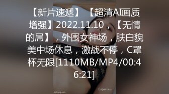 【新片速遞】 【超清AI画质增强】2022.11.10，【无情的屌】，外围女神场，肤白貌美中场休息，激战不停，C罩杯无限[1110MB/MP4/00:46:21]