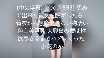 (中文字幕) [ebod-893] 初めて出来た彼女を脱がしたら…着衣から想像できない物凄い色白美巨乳 大興奮の僕は性欲尽きるまでハメまくった 小花のん