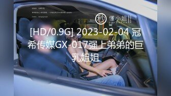 [HD/0.9G] 2023-02-04 冠希传媒GX-017强上弟弟的巨乳姐姐