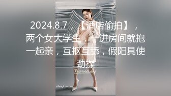 2024.8.7，【酒店偷拍】，两个女大学生，一进房间就抱一起亲，互抠互舔，假阳具使劲操