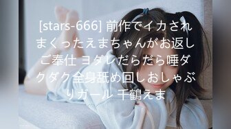 [stars-666] 前作でイカされまくったえまちゃんがお返しご奉仕 ヨダレだらだら唾ダクダク全身舐め回しおしゃぶりガール 千鶴えま