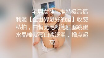 ⚫️⚫️宅男女神，推特极品福利姬【全世界最好的酒】收费私拍，白皙无毛粉鲍肛塞跳蛋水晶棒紫薇白浆泛滥，撸点超高