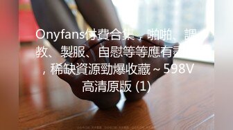 Onyfans付費合集，啪啪、調教、製服、自慰等等應有盡有，稀缺資源勁爆收藏～598V高清原版 (1)