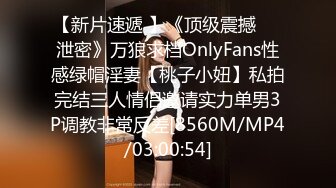 【新片速遞 】《顶级震撼㊙️泄密》万狼求档OnlyFans性感绿帽淫妻【桃子小妞】私拍完结三人情侣邀请实力单男3P调教非常反差[8560M/MP4/03:00:54]