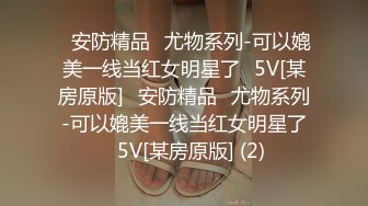 ✅安防精品✅尤物系列-可以媲美一线当红女明星了✅5V[某房原版]✅安防精品✅尤物系列-可以媲美一线当红女明星了✅5V[某房原版] (2)