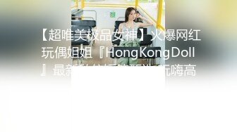 【超唯美极品女神】火爆网红玩偶姐姐『HongKongDoll』最新私信短篇甄选 玩嗨高潮颤抖 (4)