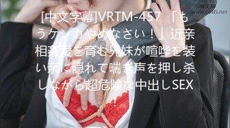 [中文字幕]VRTM-457 「もうケンカやめなさい！」近亲相姦爱を育む兄妹が喧哗を装い亲に隠れて喘ぎ声を押し杀しながら超危険な中出しSEX！