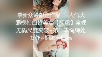 最新众筹限定作品❤️人气大眼模特白皙美女【阿瓈】全裸无码尺度突破~第一本绳缚处女作~捆绑羞耻感