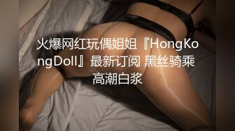 火爆网红玩偶姐姐『HongKongDoll』最新订阅 黑丝骑乘 高潮白浆