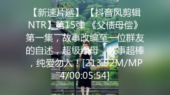 【新速片遞】 【抖音风剪辑NTR】第15弹 《父债母偿》第一集，故事改编至一位群友的自述，超级绿母，故事超棒，纯爱勿入！[213.92M/MP4/00:05:54]