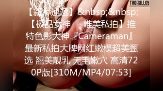 【新片速遞】&nbsp;&nbsp;【极品女神❤️唯美私拍】推特色影大神『Cameraman』最新私拍大牌网红嫩模超美甄选 翘美靓乳 无毛嫩穴 高清720P版[310M/MP4/07:53]