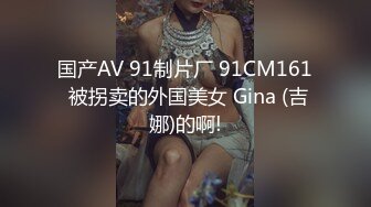 国产AV 91制片厂 91CM161 被拐卖的外国美女 Gina (吉娜)的啊!