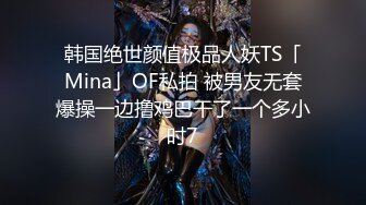 韩国绝世颜值极品人妖TS「Mina」OF私拍 被男友无套爆操一边撸鸡巴干了一个多小时7